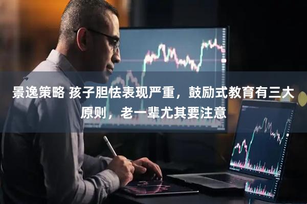景逸策略 孩子胆怯表现严重，鼓励式教育有三大原则，老一辈尤其要注意