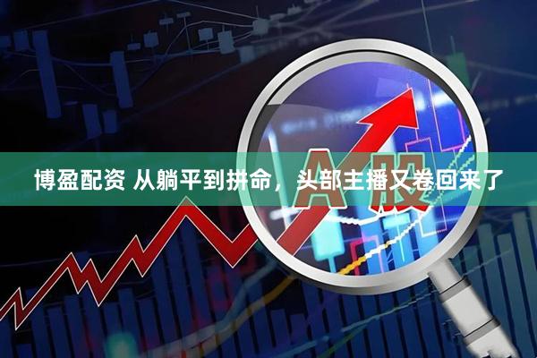 博盈配资 从躺平到拼命，头部主播又卷回来了