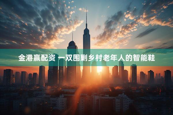 金港赢配资 一双围剿乡村老年人的智能鞋