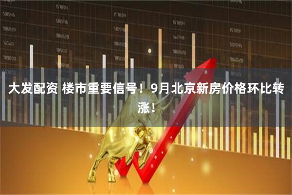 大发配资 楼市重要信号！9月北京新房价格环比转涨！