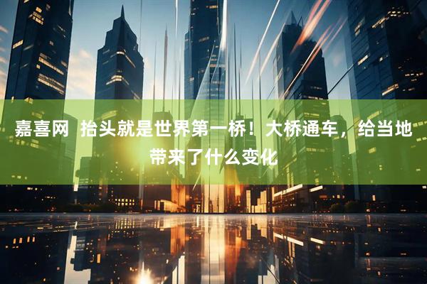 嘉喜网  抬头就是世界第一桥！大桥通车，给当地带来了什么变化