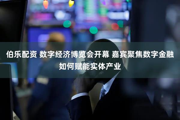 伯乐配资 数字经济博览会开幕 嘉宾聚焦数字金融如何赋能实体产业