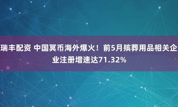 瑞丰配资 中国冥币海外爆火！前5月殡葬用品相关企业注册增速达71.32%
