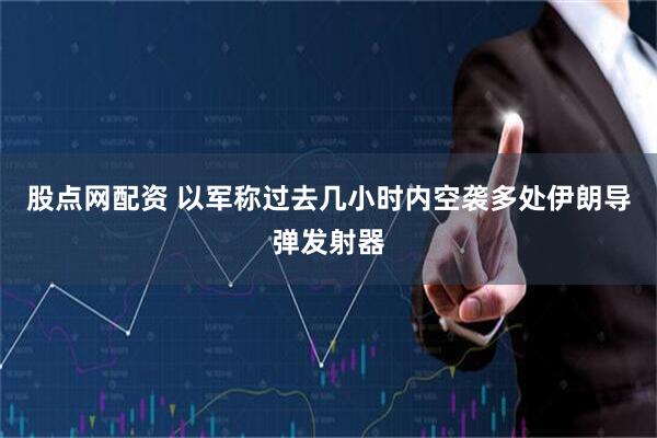 股点网配资 以军称过去几小时内空袭多处伊朗导弹发射器