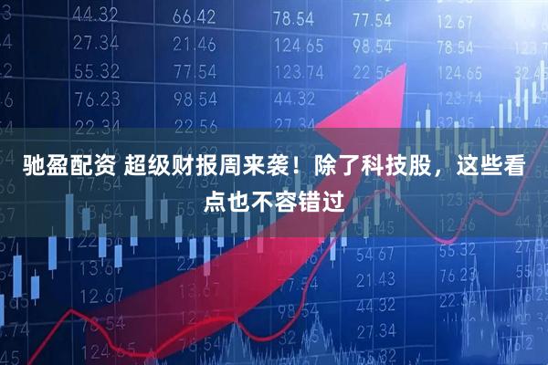 驰盈配资 超级财报周来袭！除了科技股，这些看点也不容错过