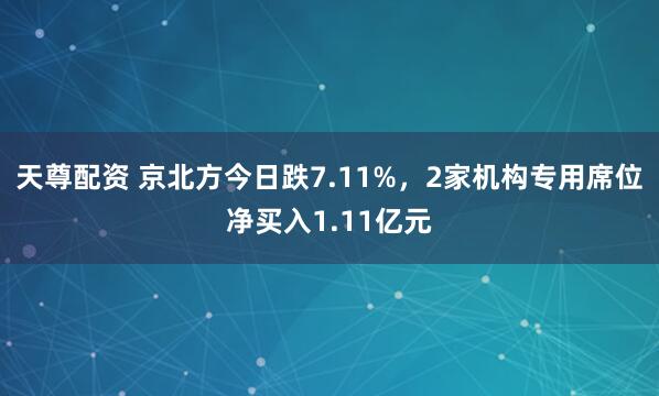 天尊配资 京北方今日跌7.11%,2家机构专用席位净买入1.11亿元