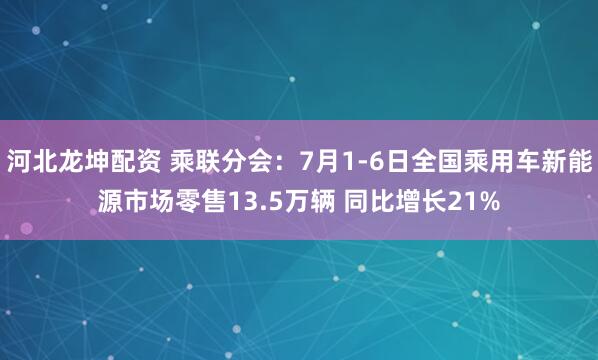 河北龙坤配资 乘联分会:7月1-6日全国乘用车新能源市场零售13.5万辆 同比增长21%