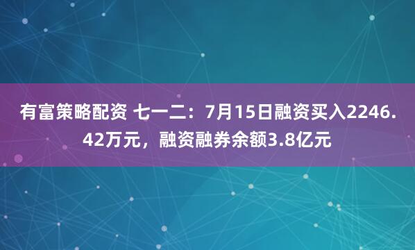 有富策略配资 七一二：7月15日融资买入2246.42万元，融资融券余额3.8亿元