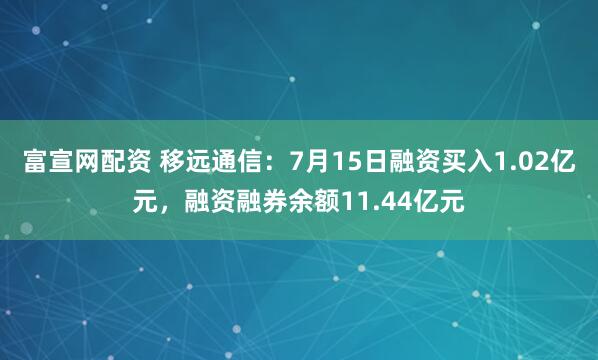 富宣网配资 移远通信：7月15日融资买入1.02亿元，融资融券余额11.44亿元