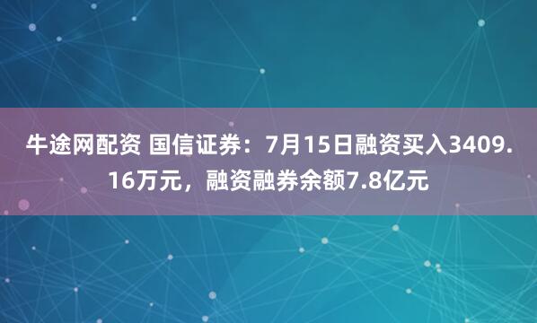 牛途网配资 国信证券：7月15日融资买入3409.16万元，融资融券余额7.8亿元
