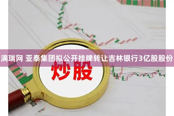 满瑞网 亚泰集团拟公开挂牌转让吉林银行3亿股股份