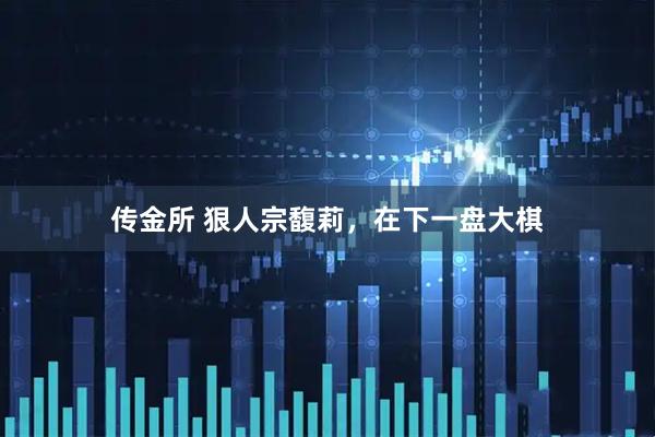 传金所 狠人宗馥莉,在下一盘大棋