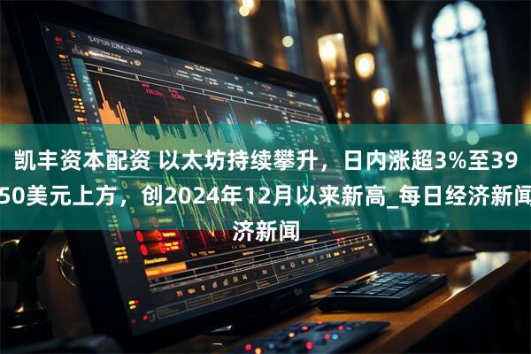 凯丰资本配资 以太坊持续攀升，日内涨超3%至3950美元上方，创2024年12月以来新高_每日经济新闻