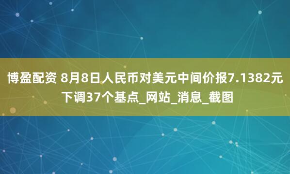 博盈配资 8月8日人民币对美元中间价报7.1382元 下调37个基点_网站_消息_截图