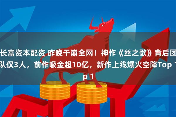 长富资本配资 昨晚干崩全网！神作《丝之歌》背后团队仅3人，前作吸金超10亿，新作上线爆火空降Top 1