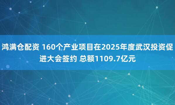 鸿满仓配资 160个产业项目在2025年度武汉投资促进大会签约 总额1109.7亿元