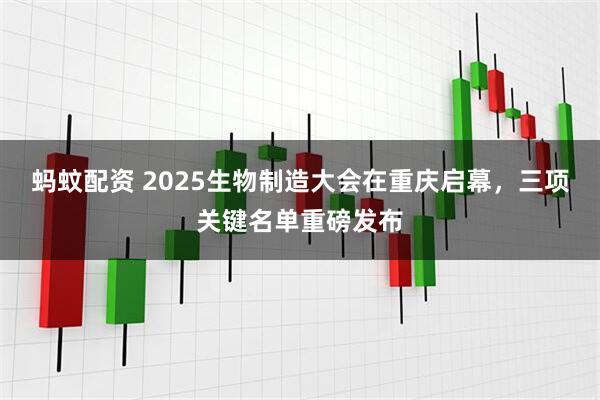 蚂蚊配资 2025生物制造大会在重庆启幕,三项关键名单重磅发布