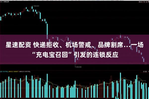 星速配资 快递拒收、机场警戒、品牌割席…一场“充电宝召回”引发的连锁反应