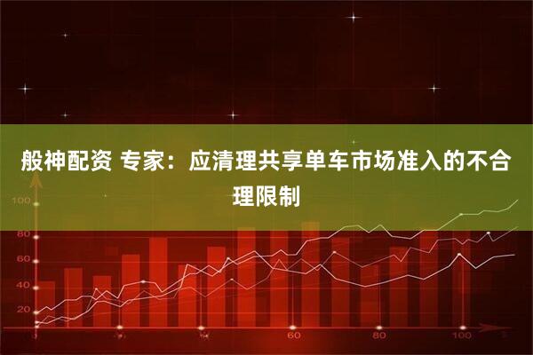 般神配资 专家：应清理共享单车市场准入的不合理限制