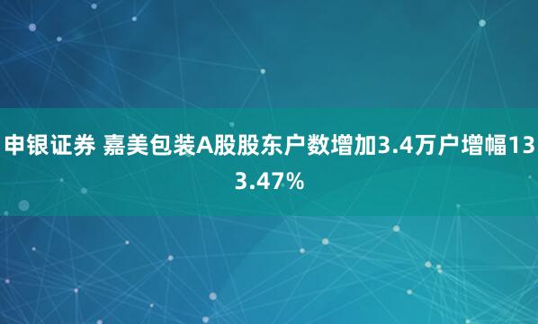 申银证券 嘉美包装A股股东户数增加3.4万户增幅133.47%